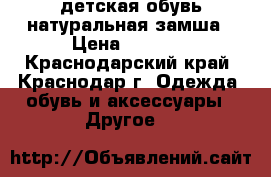 детская обувь натуральная замша › Цена ­ 1 200 - Краснодарский край, Краснодар г. Одежда, обувь и аксессуары » Другое   